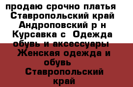 продаю срочно платья - Ставропольский край, Андроповский р-н, Курсавка с. Одежда, обувь и аксессуары » Женская одежда и обувь   . Ставропольский край